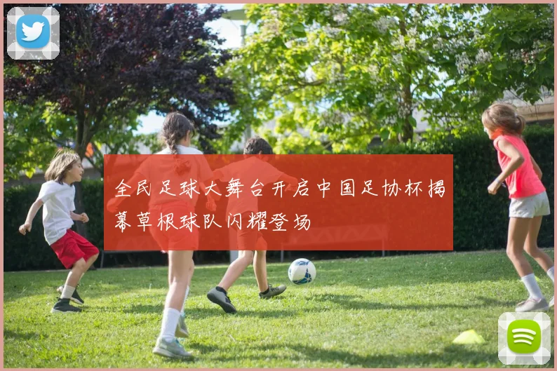 全民足球大舞台开启中国足协杯揭幕草根球队闪耀登场