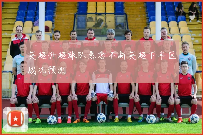 英超升超球队悬念不断英超下半区战况预测