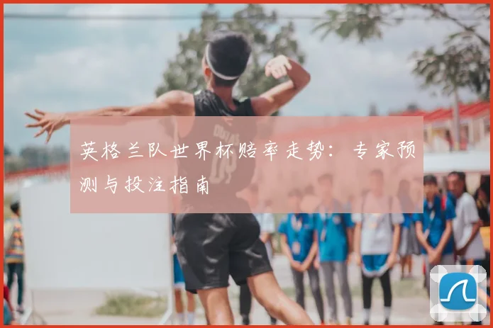 英格兰队世界杯赔率走势：专家预测与投注指南