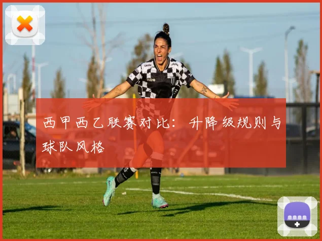 西甲西乙联赛对比：升降级规则与球队风格