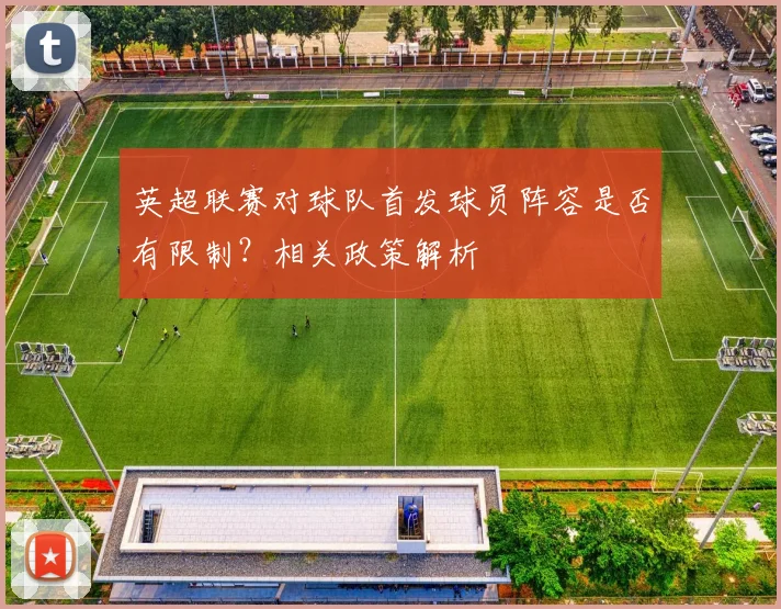 英超联赛对球队首发球员阵容是否有限制？相关政策解析