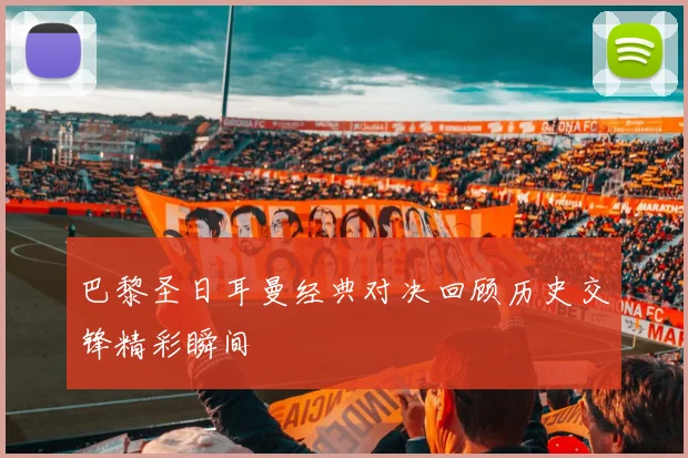 巴黎圣日耳曼经典对决回顾历史交锋精彩瞬间